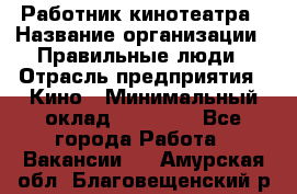 Работник кинотеатра › Название организации ­ Правильные люди › Отрасль предприятия ­ Кино › Минимальный оклад ­ 20 000 - Все города Работа » Вакансии   . Амурская обл.,Благовещенский р-н